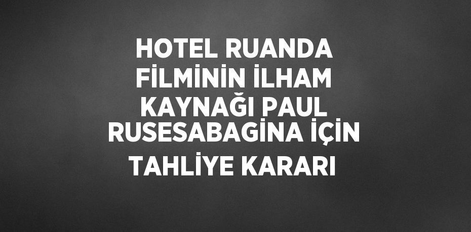 HOTEL RUANDA FİLMİNİN İLHAM KAYNAĞI PAUL RUSESABAGİNA İÇİN TAHLİYE KARARI