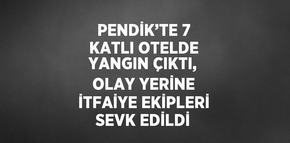 PENDİK’TE 7 KATLI OTELDE YANGIN ÇIKTI, OLAY YERİNE İTFAİYE EKİPLERİ SEVK EDİLDİ