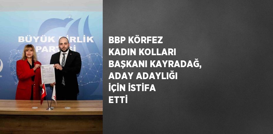 BBP KÖRFEZ KADIN KOLLARI BAŞKANI KAYRADAĞ, ADAY ADAYLIĞI İÇİN İSTİFA ETTİ