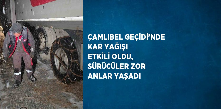 ÇAMLIBEL GEÇİDİ’NDE KAR YAĞIŞI ETKİLİ OLDU, SÜRÜCÜLER ZOR ANLAR YAŞADI