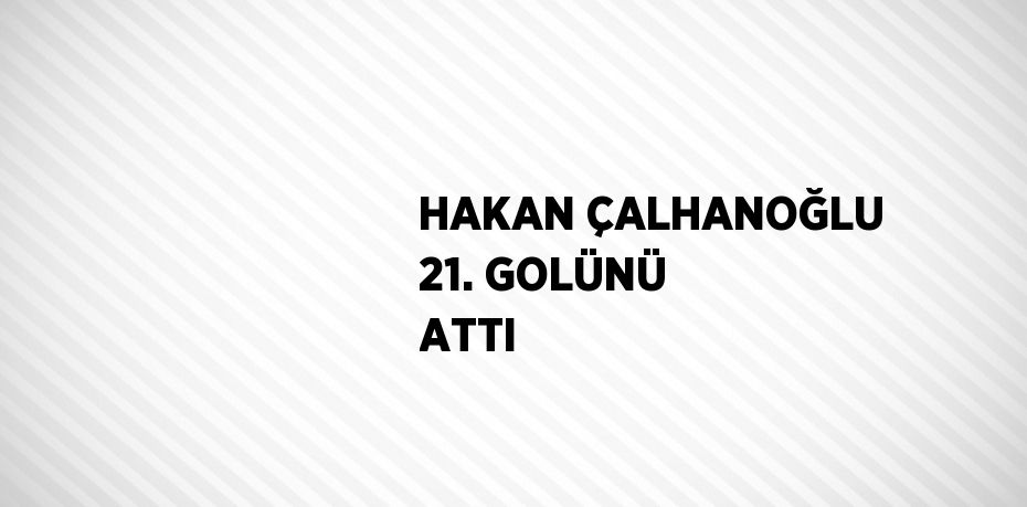 HAKAN ÇALHANOĞLU 21. GOLÜNÜ ATTI