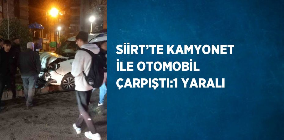 SİİRT’TE KAMYONET İLE OTOMOBİL ÇARPIŞTI:1 YARALI