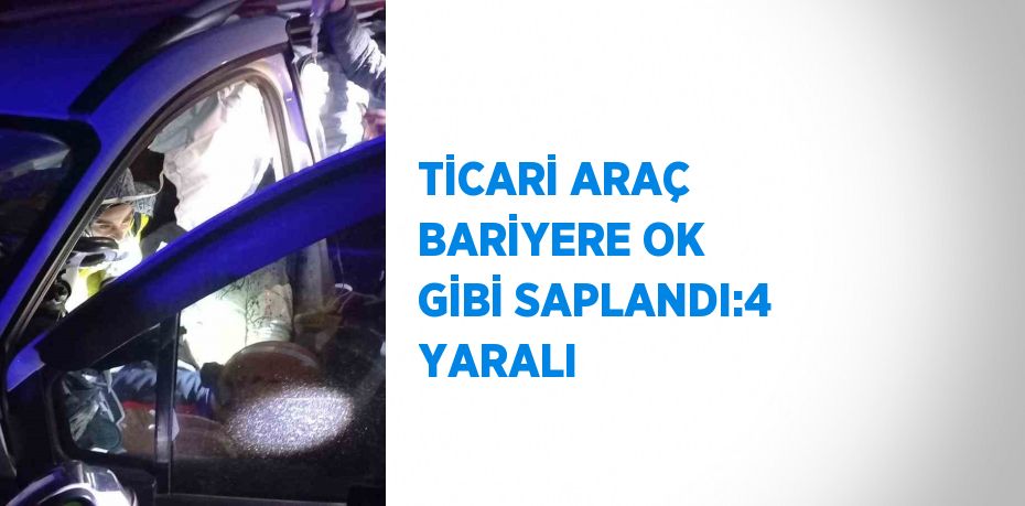 TİCARİ ARAÇ BARİYERE OK GİBİ SAPLANDI:4 YARALI