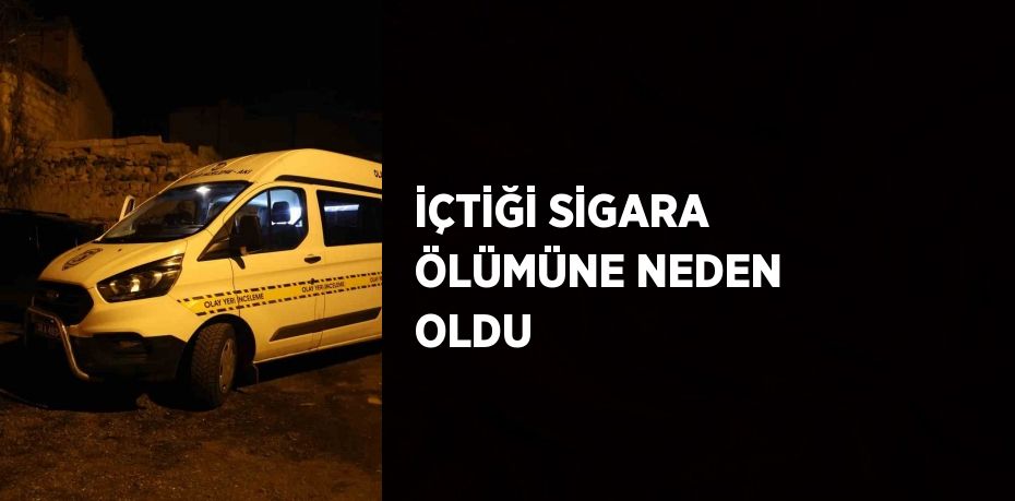 İÇTİĞİ SİGARA ÖLÜMÜNE NEDEN OLDU