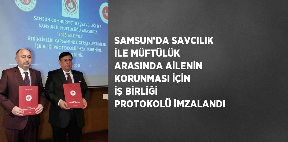 SAMSUN’DA SAVCILIK İLE MÜFTÜLÜK ARASINDA AİLENİN KORUNMASI İÇİN İŞ BİRLİĞİ PROTOKOLÜ İMZALANDI