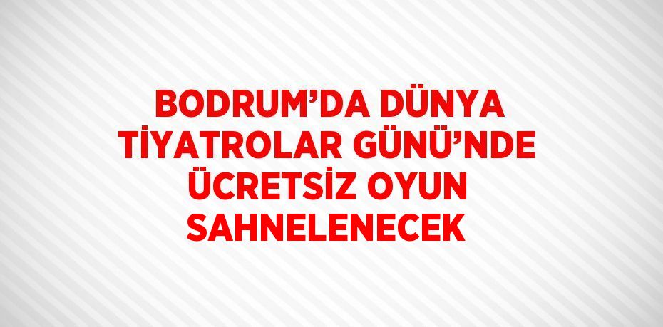 BODRUM’DA DÜNYA TİYATROLAR GÜNÜ’NDE ÜCRETSİZ OYUN SAHNELENECEK