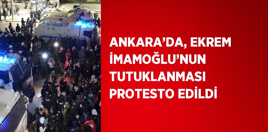 ANKARA’DA, EKREM İMAMOĞLU’NUN TUTUKLANMASI PROTESTO EDİLDİ