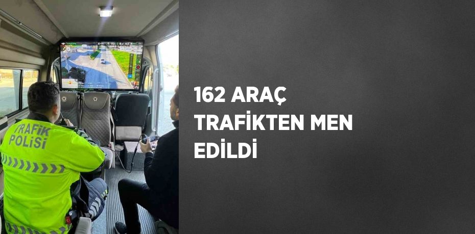 162 ARAÇ TRAFİKTEN MEN EDİLDİ