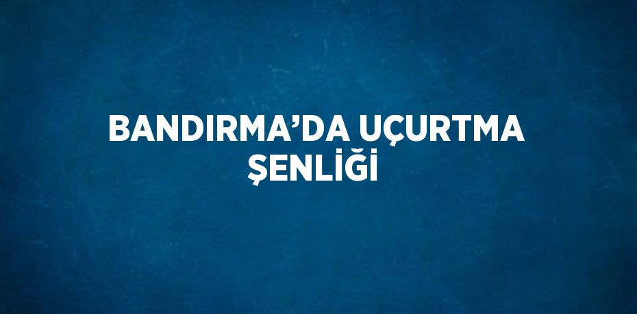 BANDIRMA’DA UÇURTMA ŞENLİĞİ