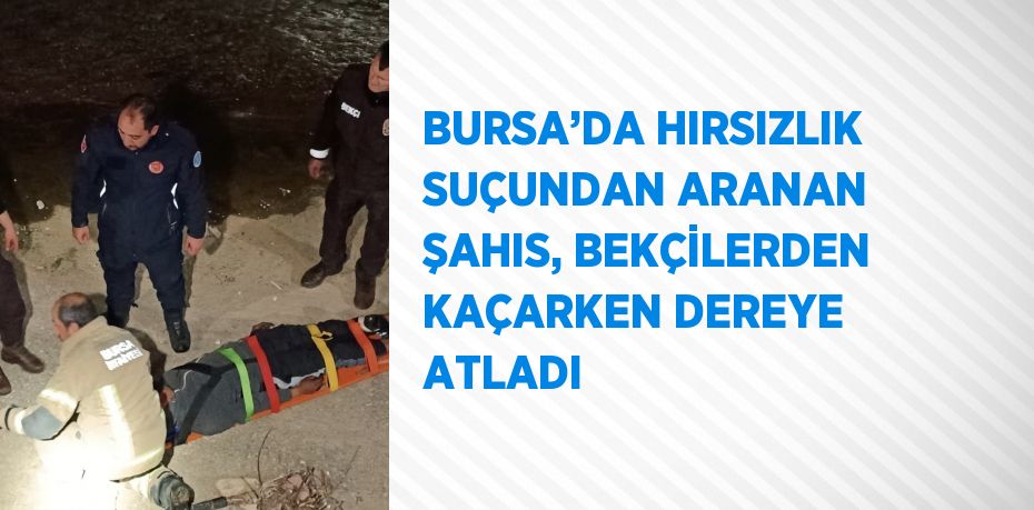 BURSA’DA HIRSIZLIK SUÇUNDAN ARANAN ŞAHIS, BEKÇİLERDEN KAÇARKEN DEREYE ATLADI