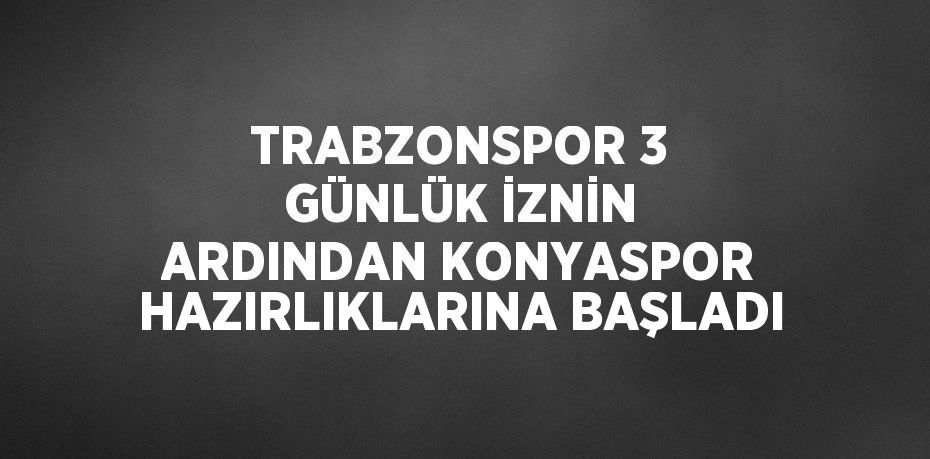 TRABZONSPOR 3 GÜNLÜK İZNİN ARDINDAN KONYASPOR HAZIRLIKLARINA BAŞLADI