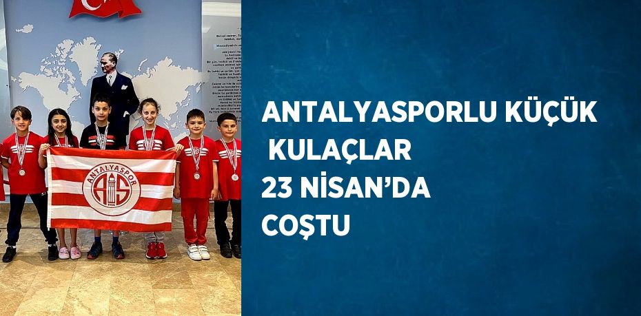 ANTALYASPORLU KÜÇÜK  KULAÇLAR 23 NİSAN’DA COŞTU