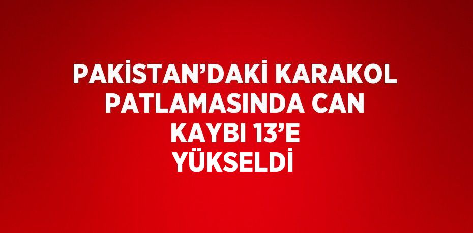 PAKİSTAN’DAKİ KARAKOL PATLAMASINDA CAN KAYBI 13’E YÜKSELDİ