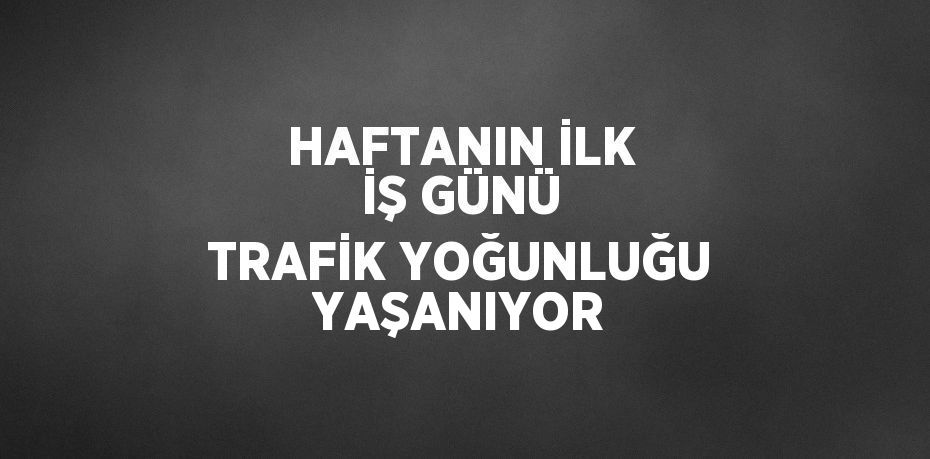 HAFTANIN İLK İŞ GÜNÜ TRAFİK YOĞUNLUĞU YAŞANIYOR