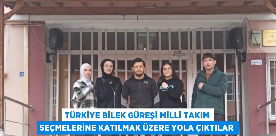 TÜRKİYE BİLEK GÜREŞİ MİLLİ TAKIM SEÇMELERİNE KATILMAK ÜZERE YOLA ÇIKTILAR