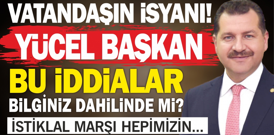 YÜCEL BAŞKAN BU İDDİALAR BİLGİNİZ DAHİLİNDE Mİ?