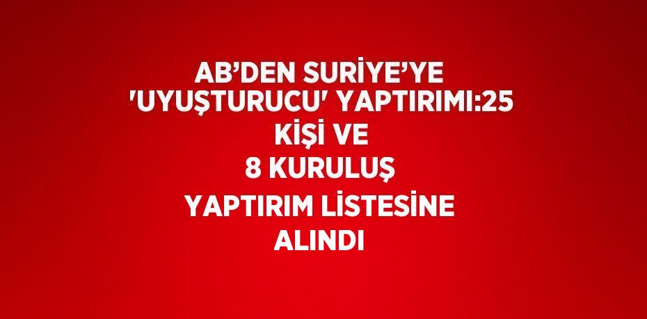 AB’DEN SURİYE’YE 'UYUŞTURUCU' YAPTIRIMI:25 KİŞİ VE 8 KURULUŞ YAPTIRIM LİSTESİNE ALINDI