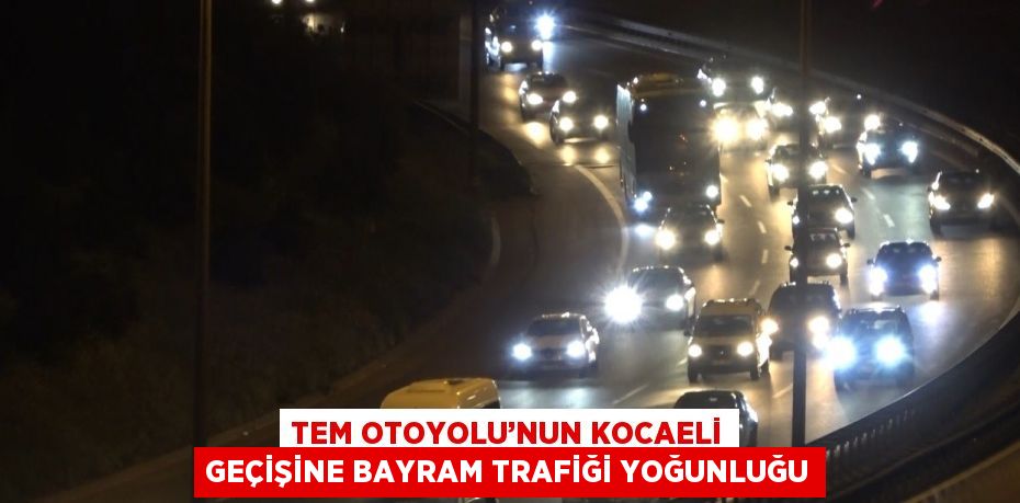 TEM OTOYOLU’NUN KOCAELİ GEÇİŞİNE BAYRAM TRAFİĞİ YOĞUNLUĞU