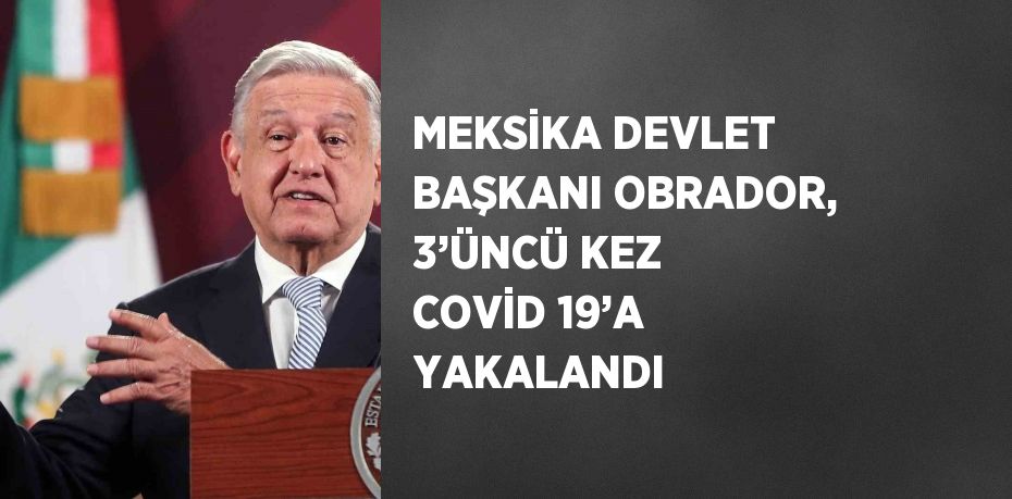 MEKSİKA DEVLET BAŞKANI OBRADOR, 3’ÜNCÜ KEZ COVİD 19’A YAKALANDI