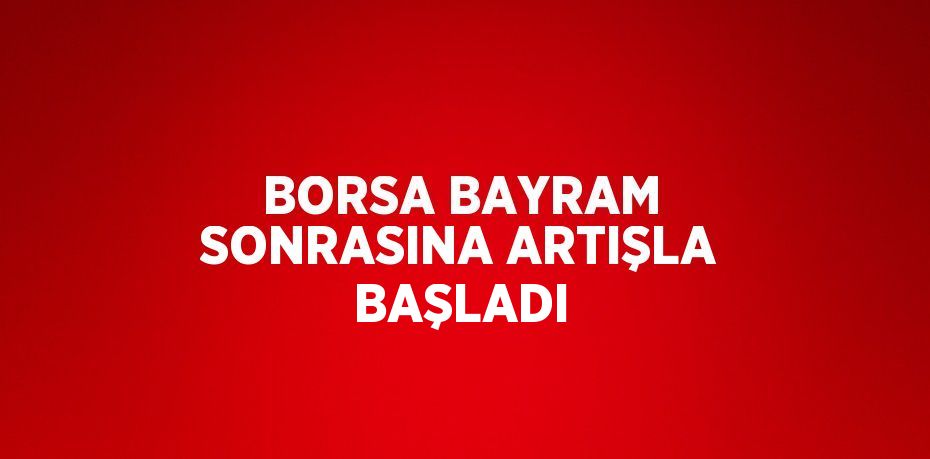 BORSA BAYRAM SONRASINA ARTIŞLA BAŞLADI