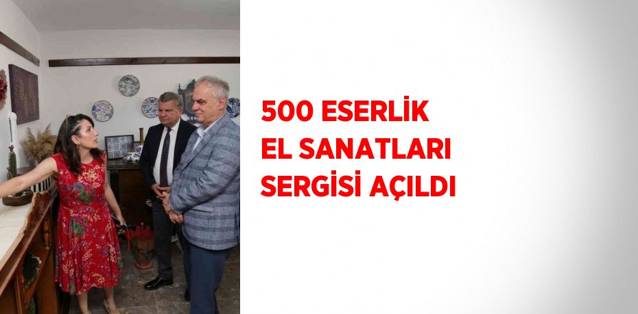 500 ESERLİK EL SANATLARI SERGİSİ AÇILDI