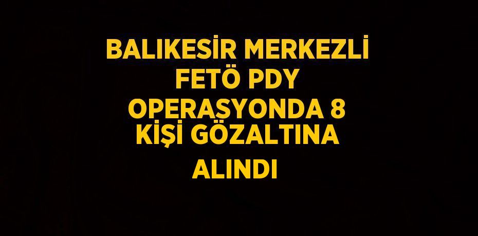 BALIKESİR MERKEZLİ FETÖ PDY OPERASYONDA 8 KİŞİ GÖZALTINA ALINDI