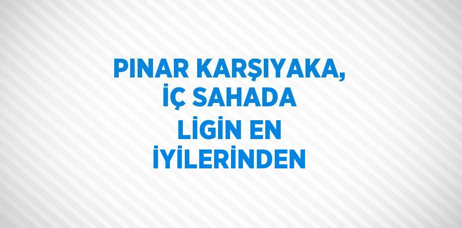 PINAR KARŞIYAKA, İÇ SAHADA LİGİN EN İYİLERİNDEN