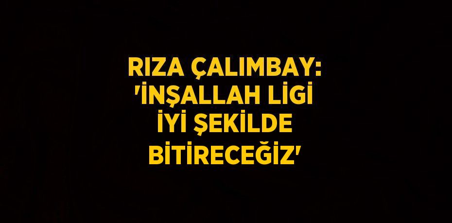 RIZA ÇALIMBAY: 'İNŞALLAH LİGİ İYİ ŞEKİLDE BİTİRECEĞİZ'