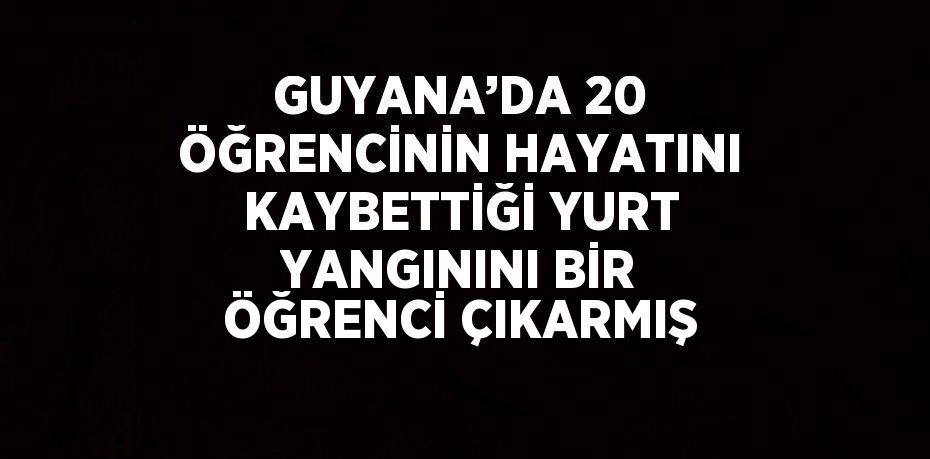 GUYANA’DA 20 ÖĞRENCİNİN HAYATINI KAYBETTİĞİ YURT YANGININI BİR ÖĞRENCİ ÇIKARMIŞ