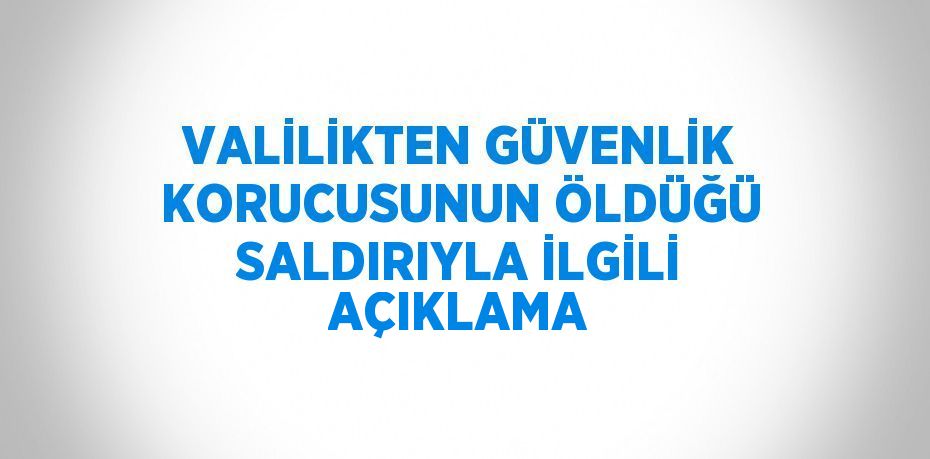 VALİLİKTEN GÜVENLİK KORUCUSUNUN ÖLDÜĞÜ SALDIRIYLA İLGİLİ AÇIKLAMA