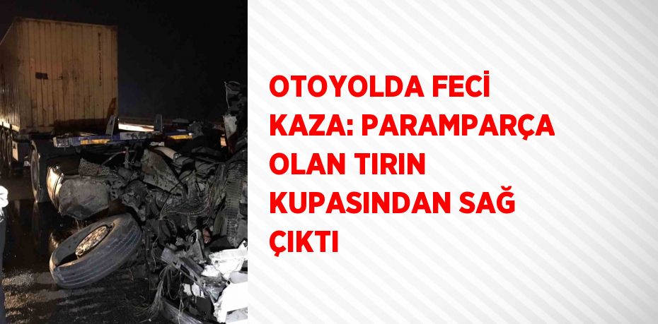 OTOYOLDA FECİ KAZA: PARAMPARÇA OLAN TIRIN KUPASINDAN SAĞ ÇIKTI