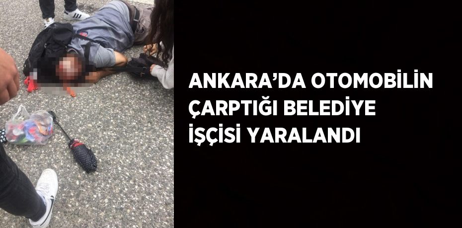 ANKARA’DA OTOMOBİLİN ÇARPTIĞI BELEDİYE İŞÇİSİ YARALANDI