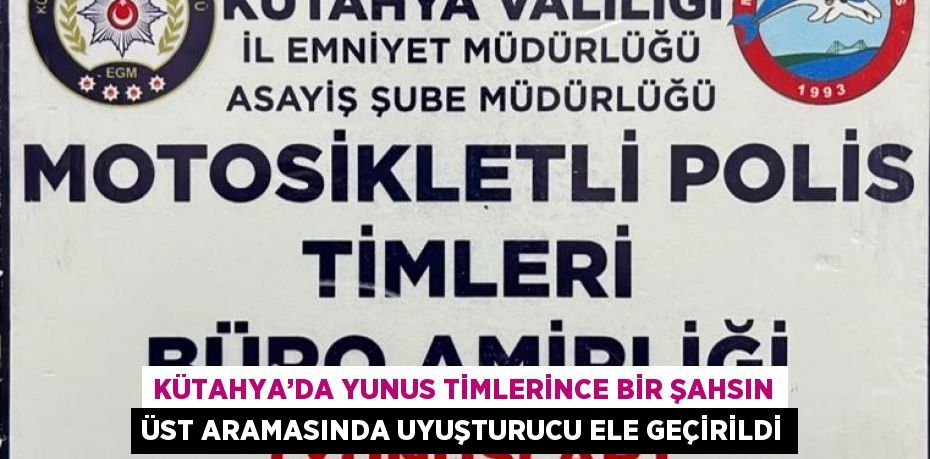 KÜTAHYA’DA YUNUS TİMLERİNCE BİR ŞAHSIN ÜST ARAMASINDA UYUŞTURUCU ELE GEÇİRİLDİ