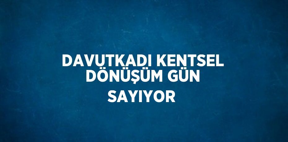 DAVUTKADI KENTSEL DÖNÜŞÜM GÜN SAYIYOR