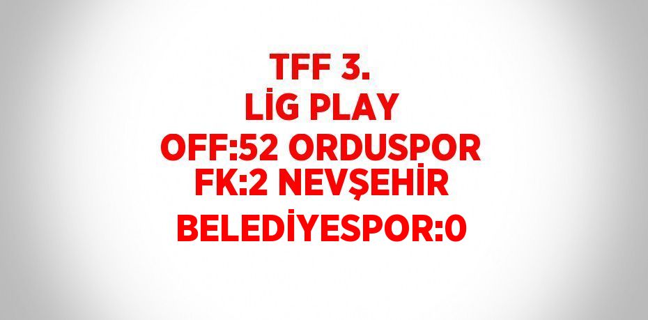 TFF 3. LİG PLAY OFF:52 ORDUSPOR FK:2 NEVŞEHİR BELEDİYESPOR:0