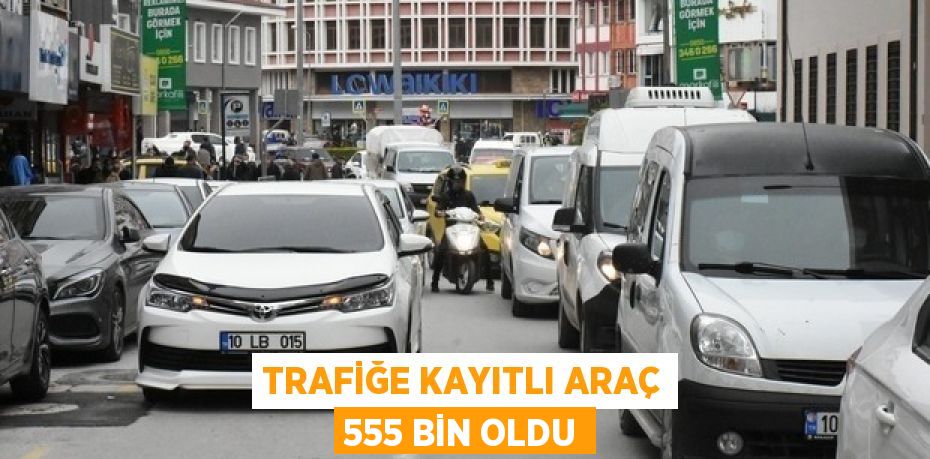 Trafiğe kayıtlı araç 555 bin oldu