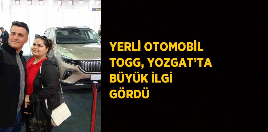 YERLİ OTOMOBİL TOGG, YOZGAT’TA BÜYÜK İLGİ GÖRDÜ