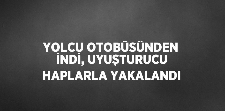 YOLCU OTOBÜSÜNDEN İNDİ, UYUŞTURUCU HAPLARLA YAKALANDI