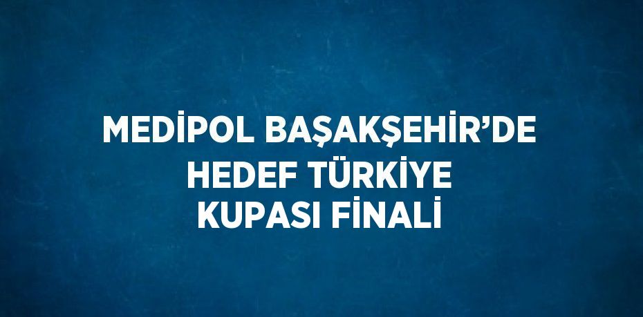 MEDİPOL BAŞAKŞEHİR’DE HEDEF TÜRKİYE KUPASI FİNALİ