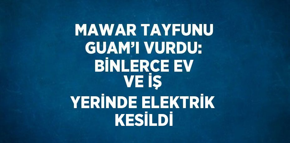 MAWAR TAYFUNU GUAM’I VURDU: BİNLERCE EV VE İŞ YERİNDE ELEKTRİK KESİLDİ