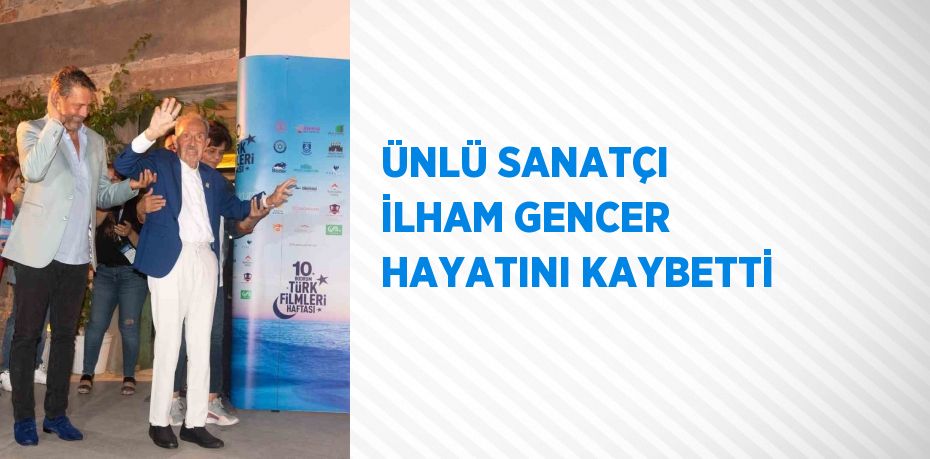 ÜNLÜ SANATÇI İLHAM GENCER HAYATINI KAYBETTİ