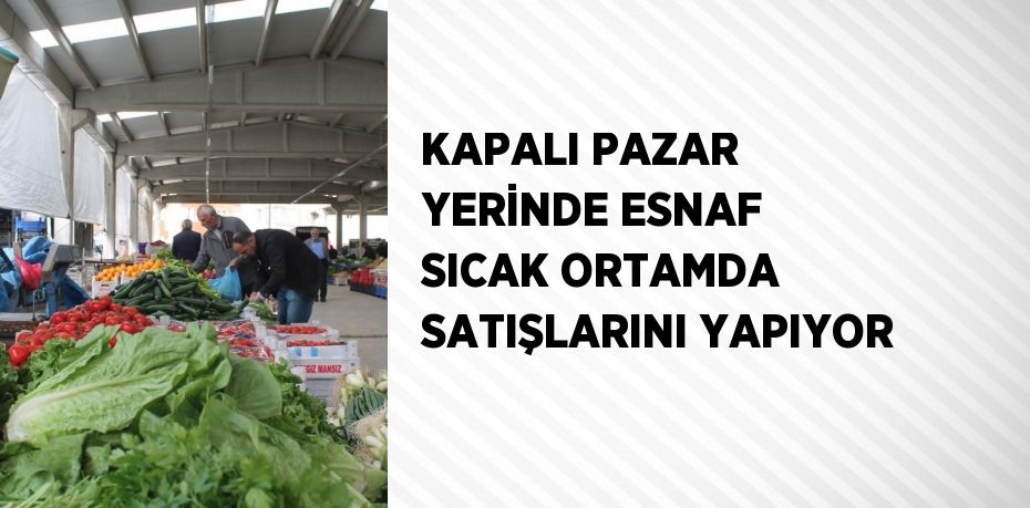 KAPALI PAZAR YERİNDE ESNAF SICAK ORTAMDA SATIŞLARINI YAPIYOR