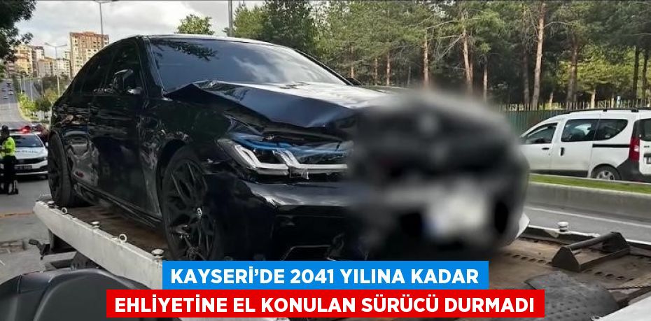 KAYSERİ’DE 2041 YILINA KADAR EHLİYETİNE EL KONULAN SÜRÜCÜ DURMADI