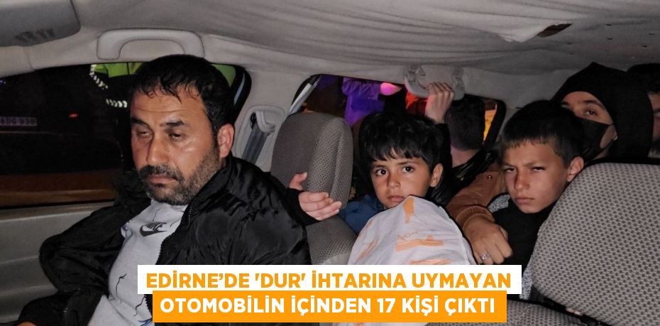 EDİRNE’DE 'DUR' İHTARINA UYMAYAN OTOMOBİLİN İÇİNDEN 17 KİŞİ ÇIKTI