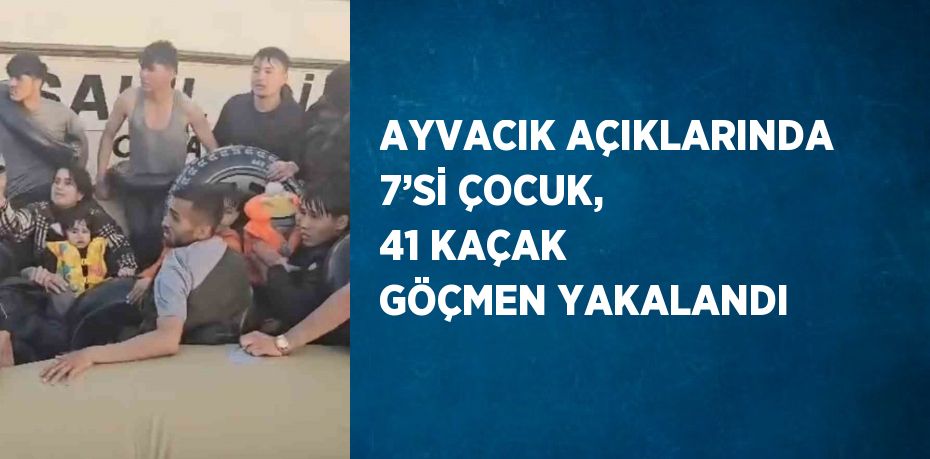 AYVACIK AÇIKLARINDA 7’Sİ ÇOCUK, 41 KAÇAK GÖÇMEN YAKALANDI