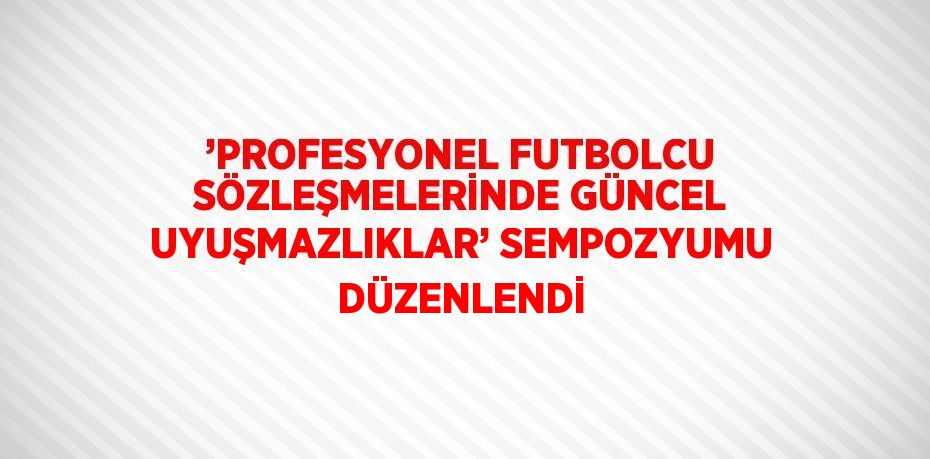 ’PROFESYONEL FUTBOLCU SÖZLEŞMELERİNDE GÜNCEL UYUŞMAZLIKLAR’ SEMPOZYUMU DÜZENLENDİ