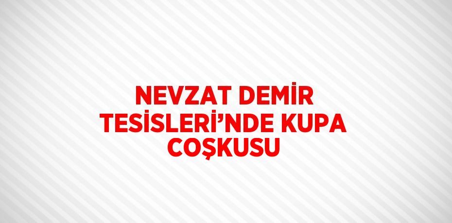 NEVZAT DEMİR TESİSLERİ’NDE KUPA COŞKUSU