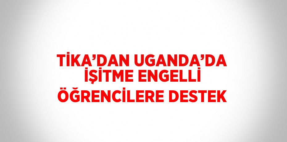 TİKA’DAN UGANDA’DA İŞİTME ENGELLİ ÖĞRENCİLERE DESTEK