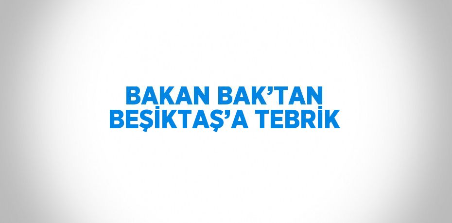 BAKAN BAK’TAN BEŞİKTAŞ’A TEBRİK