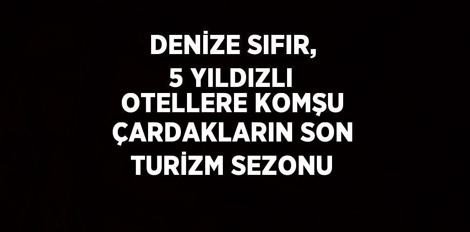 DENİZE SIFIR, 5 YILDIZLI OTELLERE KOMŞU ÇARDAKLARIN SON TURİZM SEZONU